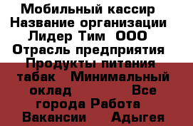 Мобильный кассир › Название организации ­ Лидер Тим, ООО › Отрасль предприятия ­ Продукты питания, табак › Минимальный оклад ­ 22 000 - Все города Работа » Вакансии   . Адыгея респ.